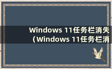 Windows 11任务栏消失（Windows 11任务栏消失）